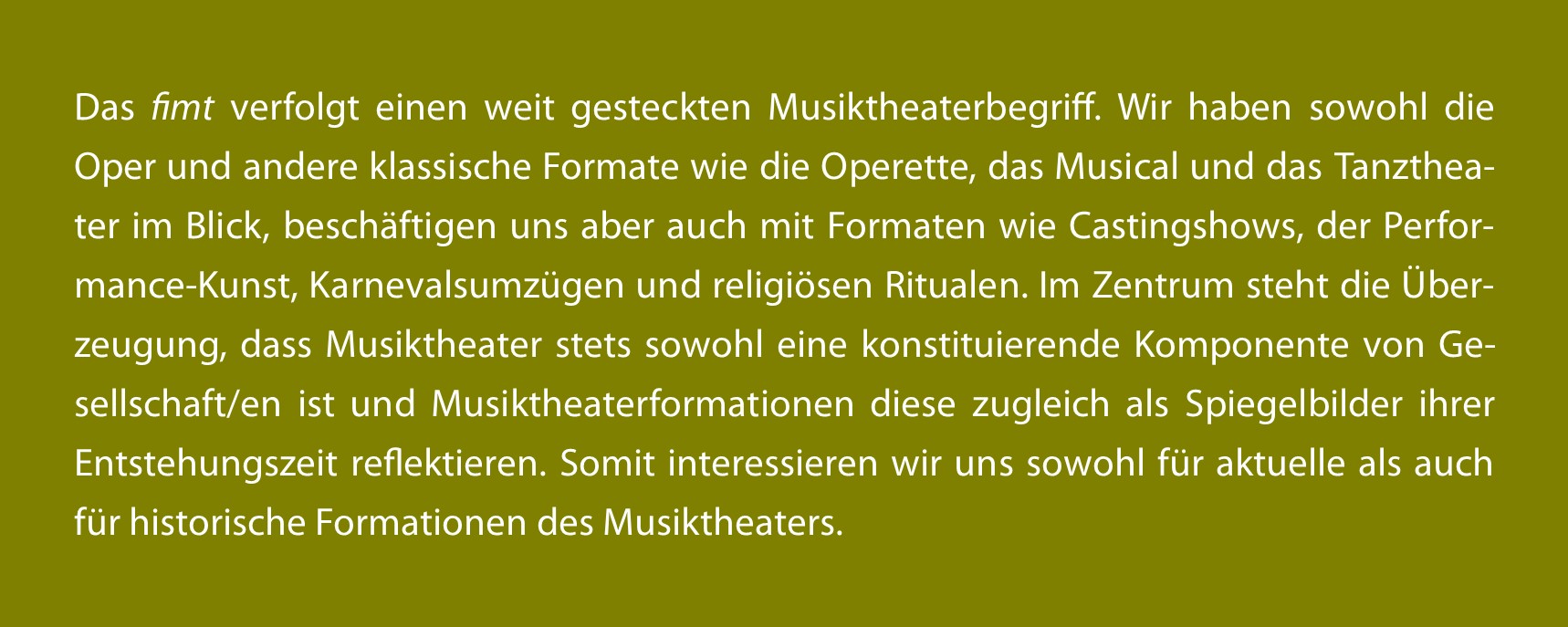 Das fimt verfolgt einen weit gesteckten Musiktheaterbegriff. Wir haben sowohl die Oper als auch andere klassische Formate wie die Operette, das Musical und das Tanztheater im Blick, beschäftigen uns aber auch mit Formaten wie Castingshows, der Perfor